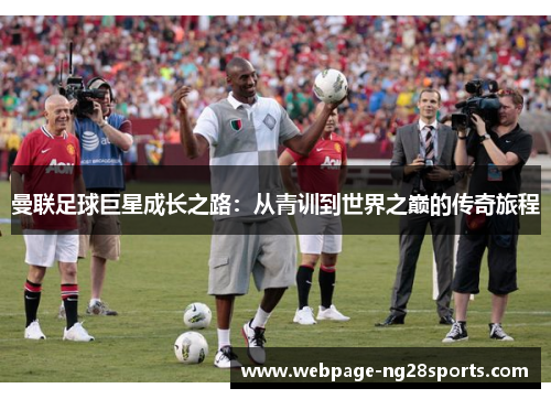 曼联足球巨星成长之路：从青训到世界之巅的传奇旅程