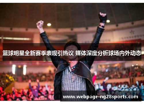 篮球明星全新赛季表现引热议 媒体深度分析球场内外动态