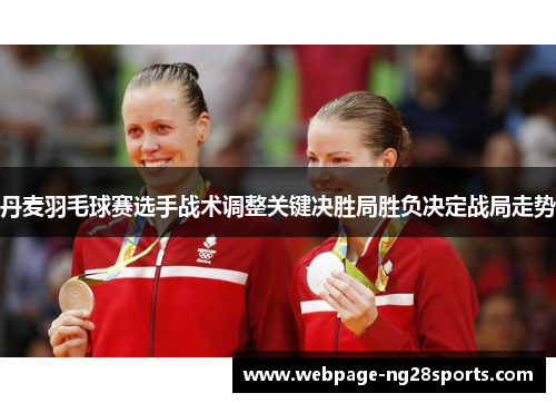 丹麦羽毛球赛选手战术调整关键决胜局胜负决定战局走势