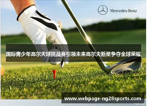 国际青少年高尔夫球挑战赛引领未来高尔夫新星争夺全球荣耀