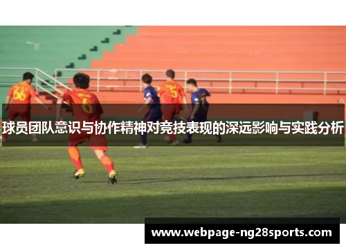 球员团队意识与协作精神对竞技表现的深远影响与实践分析