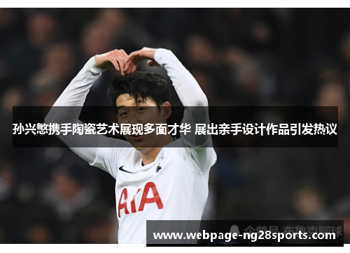 孙兴慜携手陶瓷艺术展现多面才华 展出亲手设计作品引发热议