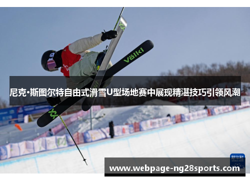 尼克·斯图尔特自由式滑雪U型场地赛中展现精湛技巧引领风潮