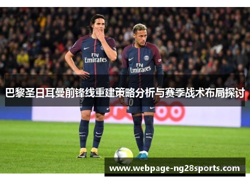巴黎圣日耳曼前锋线重建策略分析与赛季战术布局探讨