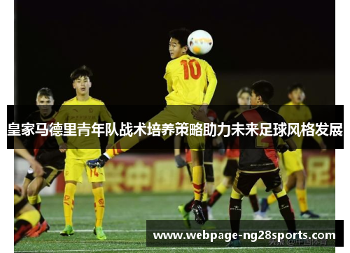 皇家马德里青年队战术培养策略助力未来足球风格发展