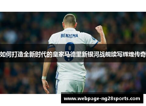 如何打造全新时代的皇家马德里新银河战舰续写辉煌传奇 如何打造全新时代的皇家马德里新银河战舰续写辉煌传奇