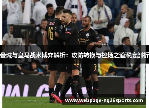 曼城与皇马战术博弈解析：攻防转换与控场之道深度剖析