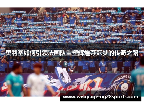 奥利塞如何引领法国队重塑辉煌夺冠梦的传奇之路