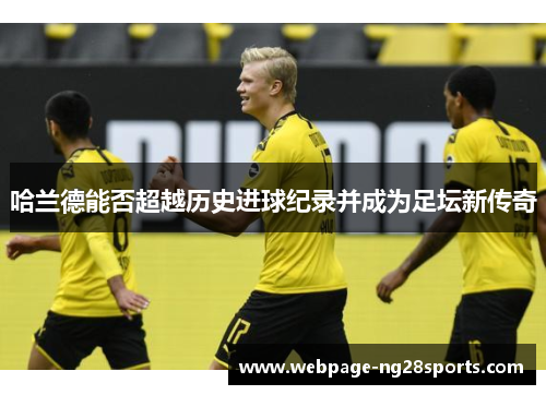 哈兰德能否超越历史进球纪录并成为足坛新传奇