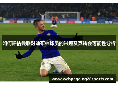 如何评估曼联对迪布林球员的兴趣及其转会可能性分析