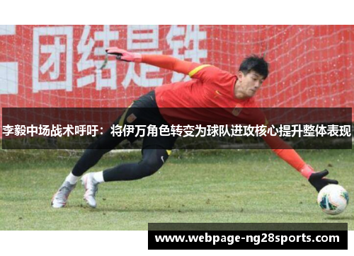 李毅中场战术呼吁：将伊万角色转变为球队进攻核心提升整体表现