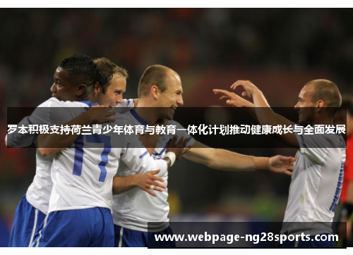 罗本积极支持荷兰青少年体育与教育一体化计划推动健康成长与全面发展 罗本积极支持荷兰青少年体育与教育一体化计划推动健康成长与全面发展