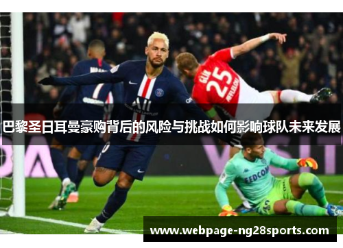 巴黎圣日耳曼豪购背后的风险与挑战如何影响球队未来发展