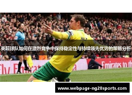英超球队如何在激烈竞争中保持稳定性与持续领先优势的策略分析