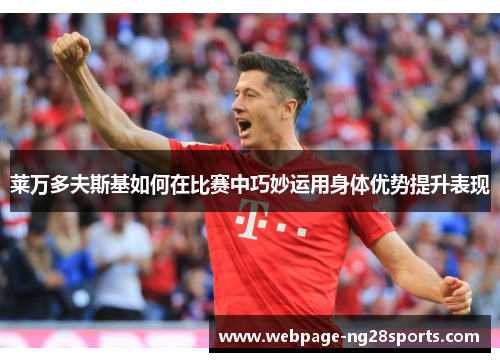 莱万多夫斯基如何在比赛中巧妙运用身体优势提升表现