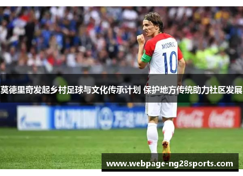 莫德里奇发起乡村足球与文化传承计划 保护地方传统助力社区发展