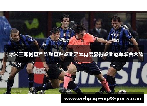 国际米兰如何重塑辉煌重返欧洲之巅再度赢得欧洲冠军联赛荣耀
