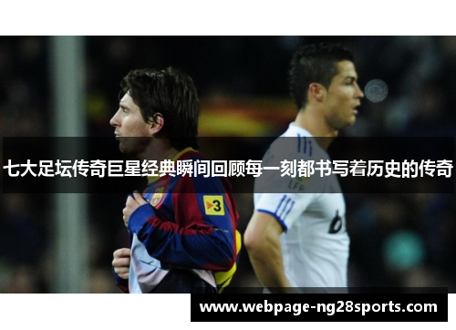 七大足坛传奇巨星经典瞬间回顾每一刻都书写着历史的传奇
