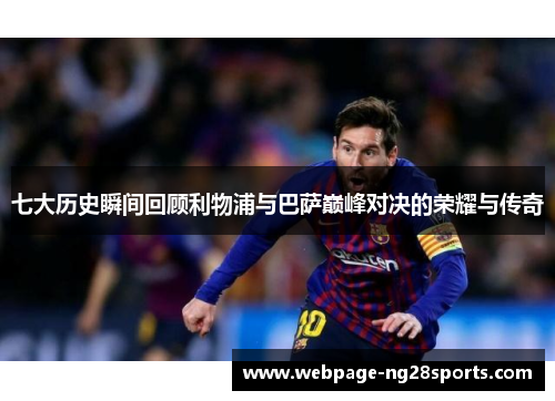 七大历史瞬间回顾利物浦与巴萨巅峰对决的荣耀与传奇