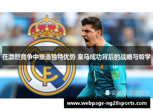 在激烈竞争中塑造独特优势 皇马成功背后的战略与哲学
