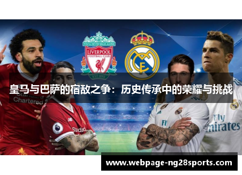 皇马与巴萨的宿敌之争:历史传承中的荣耀与挑战 皇马与巴萨的宿敌之争:历史传承中的荣耀与挑战