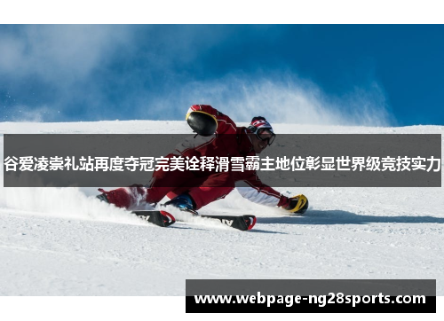 谷爱凌崇礼站再度夺冠完美诠释滑雪霸主地位彰显世界级竞技实力