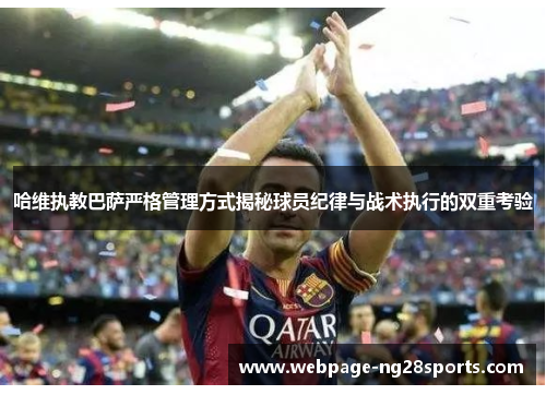 哈维执教巴萨严格管理方式揭秘球员纪律与战术执行的双重考验