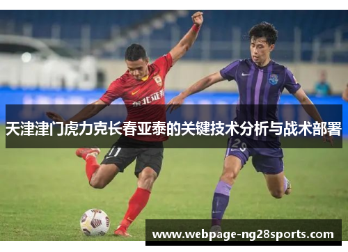 天津津门虎力克长春亚泰的关键技术分析与战术部署