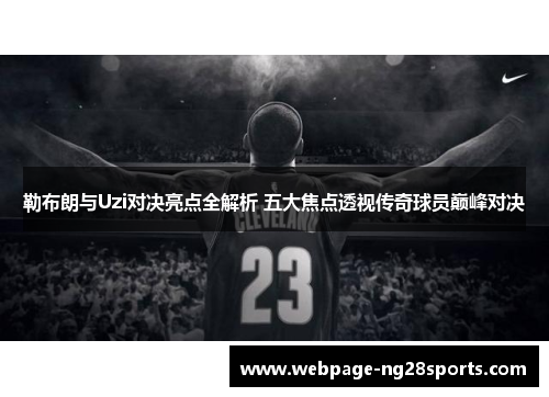 勒布朗与Uzi对决亮点全解析 五大焦点透视传奇球员巅峰对决