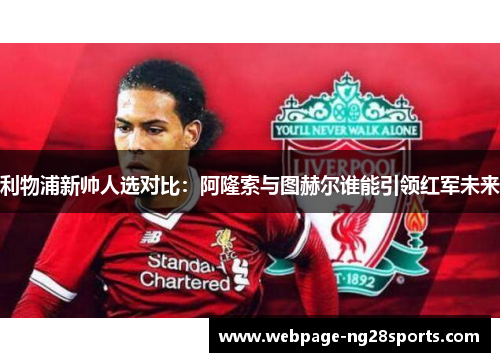 利物浦新帅人选对比：阿隆索与图赫尔谁能引领红军未来