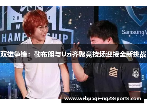 双雄争锋：勒布朗与Uzi齐聚竞技场迎接全新挑战