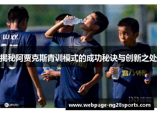 揭秘阿贾克斯青训模式的成功秘诀与创新之处
