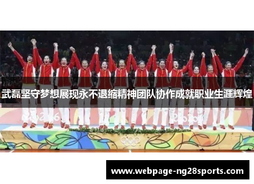 武磊坚守梦想展现永不退缩精神团队协作成就职业生涯辉煌
