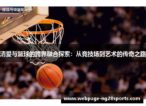 清爱与篮球的跨界融合探索：从竞技场到艺术的传奇之路