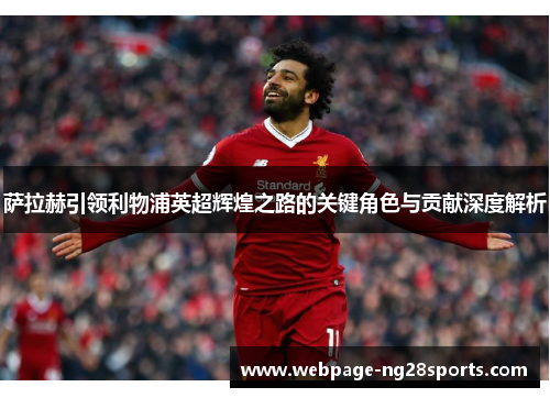 萨拉赫引领利物浦英超辉煌之路的关键角色与贡献深度解析