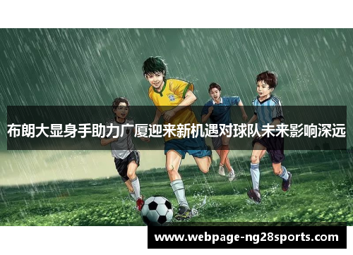 布朗大显身手助力广厦迎来新机遇对球队未来影响深远