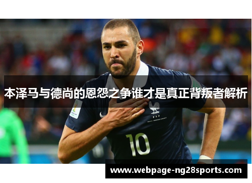 本泽马与德尚的恩怨之争谁才是真正背叛者解析
