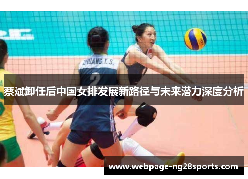 蔡斌卸任后中国女排发展新路径与未来潜力深度分析
