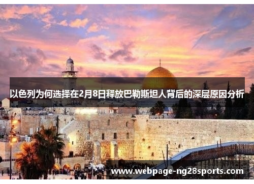以色列为何选择在2月8日释放巴勒斯坦人背后的深层原因分析