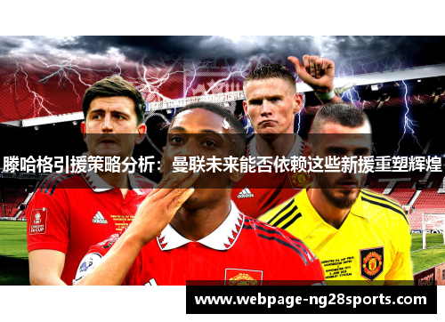 滕哈格引援策略分析：曼联未来能否依赖这些新援重塑辉煌