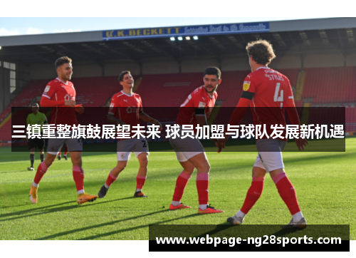 三镇重整旗鼓展望未来 球员加盟与球队发展新机遇