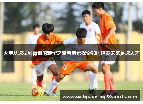 大宝从球员到青训的转型之路与启示探索如何培养未来足球人才