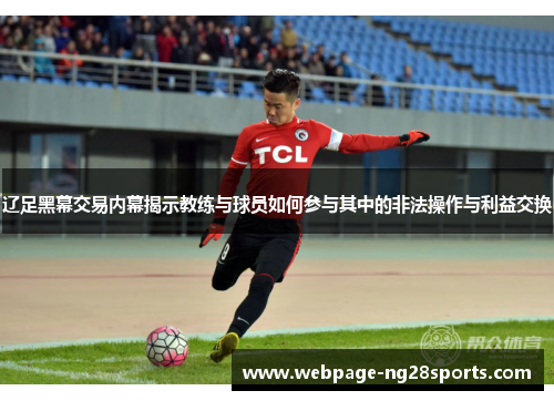 辽足黑幕交易内幕揭示教练与球员如何参与其中的非法操作与利益交换 辽足黑幕交易内幕揭示教练与球员如何参与其中的非法操作与利益交换