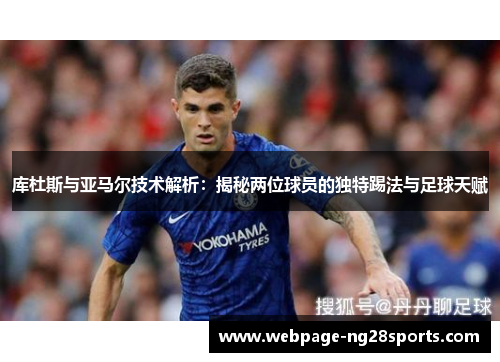 库杜斯与亚马尔技术解析：揭秘两位球员的独特踢法与足球天赋