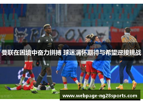 曼联在困境中奋力拼搏 球迷满怀期待与希望迎接挑战