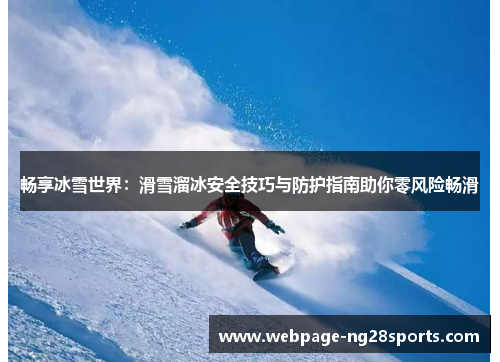 畅享冰雪世界：滑雪溜冰安全技巧与防护指南助你零风险畅滑
