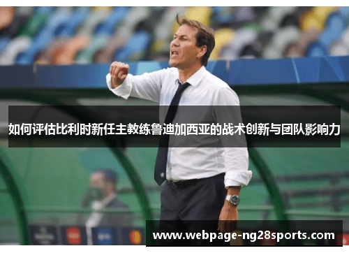 如何评估比利时新任主教练鲁迪加西亚的战术创新与团队影响力