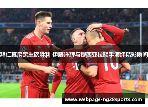 拜仁慕尼黑重磅胜利 伊藤洋辉与穆西亚拉联手演绎精彩瞬间 拜仁慕尼黑重磅胜利 伊藤洋辉与穆西亚拉联手演绎精彩瞬间