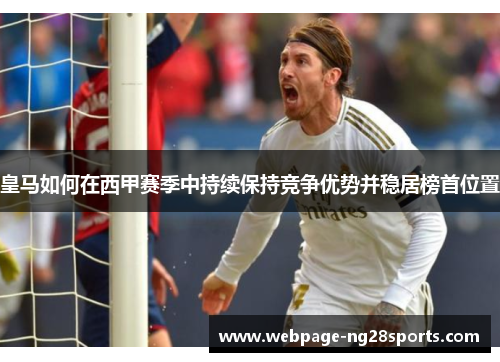 皇马如何在西甲赛季中持续保持竞争优势并稳居榜首位置