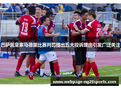 巴萨就皇家马德里比赛判罚提出五大投诉理由引发广泛关注